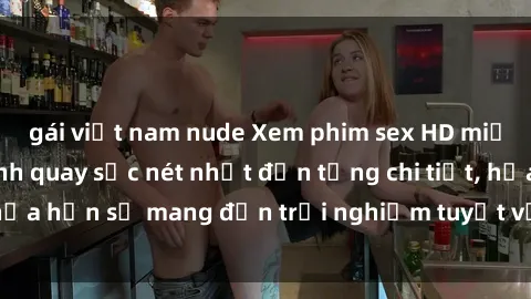 gái việt nam nude Xem phim sex HD miễn phí - Những cảnh quay sắc nét nhất đến từng chi tiết, hứa hẹn sẽ mang đến trải nghiệm tuyệt vời không thể bỏ lỡ.