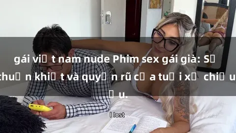 gái việt nam nude Phim sex gái già: Sự thuần khiết và quyến rũ của tuổi xế chiều.