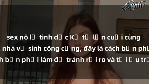 sex nô lệ tình dục Kể từ lần cuối cùng bạn thực hành sex nhà vệ sinh công cộng, đây là cách bạn phải làm để tránh rủi ro và tối ưu trải nghiệm.