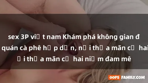 sex 3P việt nam Khám phá không gian độc đáo tại sex quán cà phê hấp dẫn, nơi thỏa mãn cả hai niềm đam mê