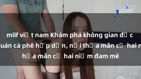 milf việt nam Khám phá không gian độc đáo tại sex quán cà phê hấp dẫn, nơi thỏa mãn cả hai niềm đam mê