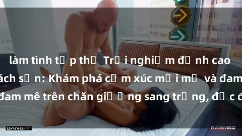 làm tình tập thể Trải nghiệm đỉnh cao tình yêu tại sex khách sạn: Khám phá cảm xúc mới mẻ và đam mê trên chăn giường sang trọng, độc đáo, không giới hạn.