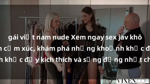 gái việt nam nude Xem ngay sex jav không che để thỏa mãn cảm xúc, khám phá những khoảnh khắc đầy kích thích và sống động nhất chỉ trong click!