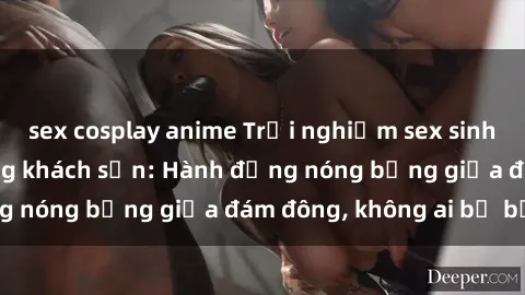 sex cosplay anime Trải nghiệm sex sinh viên sôi động trong khách sạn: Hành động nóng bỏng giữa đám đông, không ai bị bỏ lỡ
