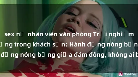 sex nữ nhân viên văn phòng Trải nghiệm sex sinh viên sôi động trong khách sạn: Hành động nóng bỏng giữa đám đông, không ai bị bỏ lỡ
