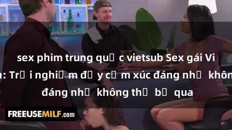 sex phim trung quốc vietsub Sex gái Việt Nam có con: Trải nghiệm đầy cảm xúc đáng nhớ không thể bỏ qua