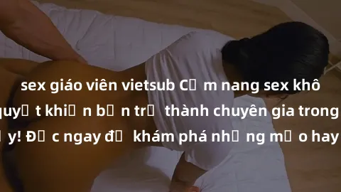 sex giáo viên vietsub Cẩm nang sex không che: Những bí quyết khiến bạn trở thành chuyên gia trong chuyện ấy! Đọc ngay để khám phá những mẹo hay và bí quyết tình dục không che.