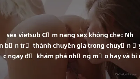 sex vietsub Cẩm nang sex không che: Những bí quyết khiến bạn trở thành chuyên gia trong chuyện ấy! Đọc ngay để khám phá những mẹo hay và bí quyết tình dục không che.