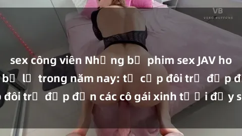 sex công viên Những bộ phim sex JAV hot nhất không thể bỏ lỡ trong năm nay: từ cặp đôi trẻ đẹp đến các cô gái xinh tươi đầy sức hút.