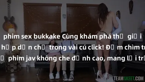 phim sex bukkake Cùng khám phá thế giới jav không che siêu hấp dẫn chỉ trong vài cú click! Đắm chìm trong những bộ phim jav không che đỉnh cao, mang lại trải nghiệm thú vị và đầy kích thích.