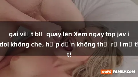 gái việt bị quay lén Xem ngay top jav idol không che, hấp dẫn không thể rời mắt!