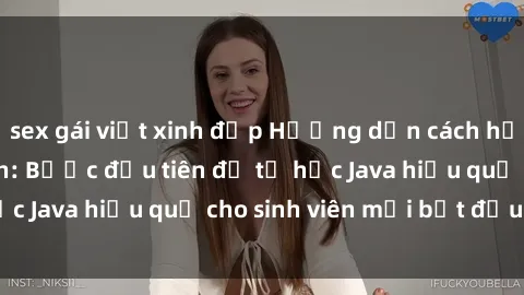 sex gái việt xinh đẹp Hướng dẫn cách học Java cho sinh viên: Bước đầu tiên để tự học Java hiệu quả cho sinh viên mới bắt đầu là gì?