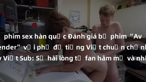 phim sex hàn quốc Đánh giá bộ phim “Avatar: The Last Airbender” với phụ đề tiếng Việt chuẩn chỉnh từ nhóm Jav Việt Sub: Sự hài lòng từ fan hâm mộ và những điểm đáng chú ý trong bộ phim.