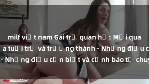 milf việt nam Gái trẻ quan hệ: Mối quan hệ khác biệt giữa tuổi trẻ và trưởng thành - Những điều cần biết và cảnh báo từ chuyên gia
