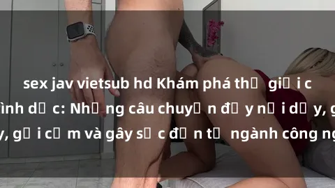 sex jav vietsub hd Khám phá thế giới của phim sex nô lệ tình dục: Những câu chuyện đầy nổi dậy, gợi cảm và gây sốc đến từ ngành công nghiệp giải trí đen tối