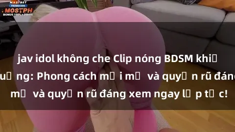 jav idol không che Clip nóng BDSM khiến người xem phát cuồng: Phong cách mới mẻ và quyến rũ đáng xem ngay lập tức!