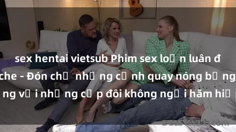 sex hentai vietsub Phim sex loạn luân đầy kích thích không che - Đón chờ những cảnh quay nóng bỏng với những cặp đôi không ngại hãm hiếp gia đình trong lòng