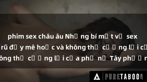 phim sex châu âu Những bí mật về sex gái Tây: Sự quyến rũ đầy mê hoặc và không thể cưỡng lại của phụ nữ Tây phương