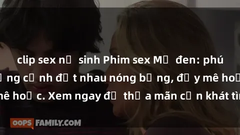 clip sex nữ sinh Phim sex Mỹ đen: phút mãnh liệt với những cảnh địt nhau nóng bỏng, đầy mê hoặc. Xem ngay để thỏa mãn cơn khát tình dục của bạn!