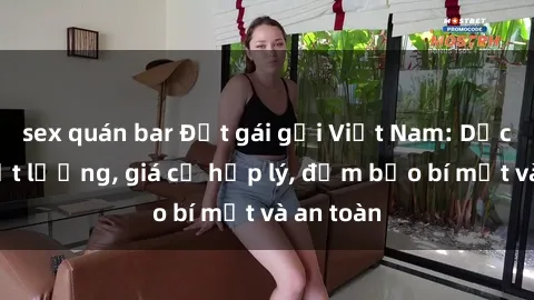 sex quán bar Đặt gái gọi Việt Nam: Dịch vụ chất lượng, giá cả hợp lý, đảm bảo bí mật và an toàn