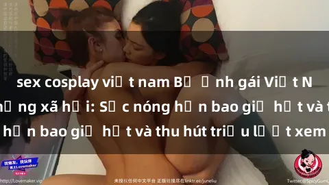 sex cosplay việt nam Bộ ảnh gái Việt Nam nude gây sốt mạng xã hội: Sắc nóng hơn bao giờ hết và thu hút triệu lượt xem