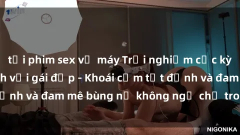 tải phim sex về máy Trải nghiệm cực kỳ thú vị khi làm tình với gái đẹp - Khoái cảm tột đỉnh và đam mê bùng nổ không ngờ chỉ trong một đêm!