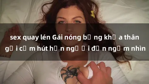 sex quay lén Gái nóng bỏng khỏa thân gợi cảm hút hồn người đến ngắm nhìn