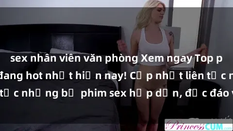 sex nhân viên văn phòng Xem ngay Top phim sex mới nhất đang hot nhất hiện nay! Cập nhật liên tục những bộ phim sex hấp dẫn, độc đáo và đầy kích thích.