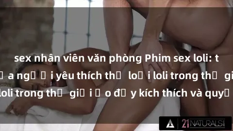 sex nhân viên văn phòng Phim sex loli: thỏa mãn đam mê của người yêu thích thể loại loli trong thế giới ảo đầy kích thích và quyến rũ.