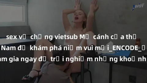 sex vợ chồng vietsub Mở cánh cửa thế giới sex MILF Việt Nam để khám phá niềm vui mới_ENCODE_. Hãy tham gia ngay để trải nghiệm những khoảnh khắc đầy kích thích và đam mê.